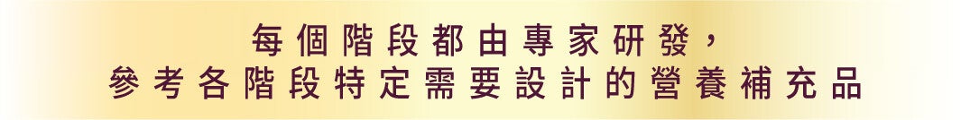 每個階段都由專家研發，參考各階段特定需要設計的營養補充品